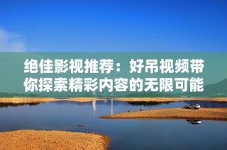绝佳影视推荐：好吊视频带你探索精彩内容的无限可能