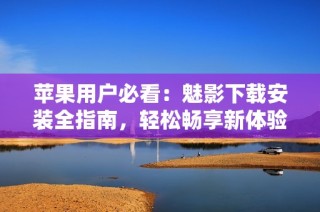 苹果用户必看：魅影下载安装全指南，轻松畅享新体验