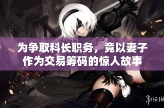 为争取科长职务，竟以妻子作为交易筹码的惊人故事