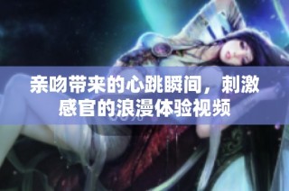 亲吻带来的心跳瞬间，刺激感官的浪漫体验视频