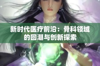 新时代医疗前沿：骨科领域的回潮与创新探索