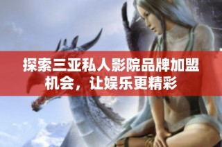 探索三亚私人影院品牌加盟机会，让娱乐更精彩