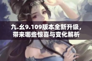 九.幺9.109版本全新升级，带来哪些惊喜与变化解析