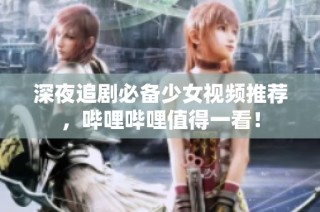 深夜追剧必备少女视频推荐，哔哩哔哩值得一看！