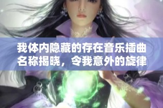 我体内隐藏的存在音乐插曲名称揭晓，令我意外的旋律是什么
