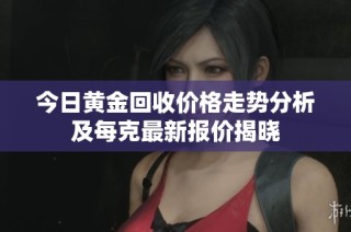 今日黄金回收价格走势分析及每克最新报价揭晓