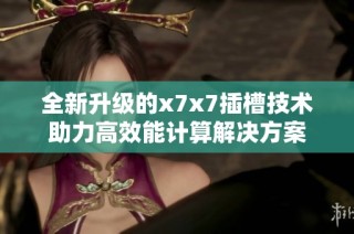 全新升级的x7x7插槽技术助力高效能计算解决方案