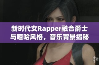 新时代女Rapper融合爵士与嘻哈风格，音乐背景揭秘妈妈的影响力