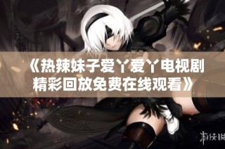 《热辣妹子爱丫爱丫电视剧精彩回放免费在线观看》