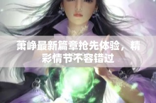 萧峥最新篇章抢先体验，精彩情节不容错过
