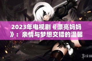 2023年电视剧《漂亮妈妈》：亲情与梦想交错的温馨故事