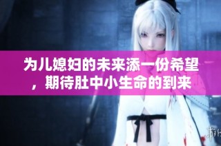 为儿媳妇的未来添一份希望，期待肚中小生命的到来