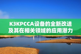 K3KPCCA设备的全新改进及其在相关领域的应用潜力分析