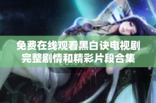 免费在线观看黑白诀电视剧完整剧情和精彩片段合集