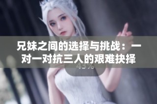 兄妹之间的选择与挑战：一对一对抗三人的艰难抉择