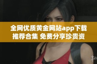 全网优质黄金网站app下载推荐合集 免费分享珍贵资源