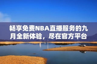 畅享免费NBA直播服务的九月全新体验，尽在官方平台68！