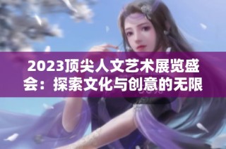 2023顶尖人文艺术展览盛会：探索文化与创意的无限可能