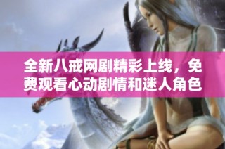 全新八戒网剧精彩上线，免费观看心动剧情和迷人角色