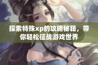 探索特殊xp的攻略秘籍，带你轻松征战游戏世界