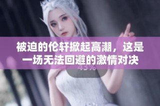 被迫的伦轩掀起高潮，这是一场无法回避的激情对决