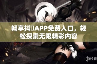 畅享抖抈APP免费入口，轻松探索无限精彩内容