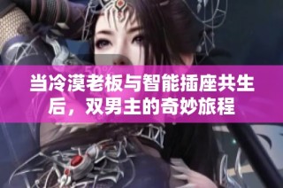 当冷漠老板与智能插座共生后，双男主的奇妙旅程