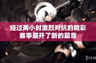 经过两小时激烈对抗的精彩赛事展开了新的篇章
