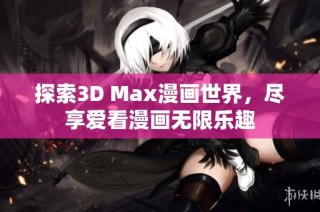探索3D Max漫画世界，尽享爱看漫画无限乐趣