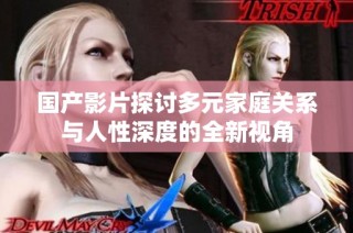 国产影片探讨多元家庭关系与人性深度的全新视角