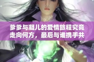 爹爹与凝儿的爱情旅程究竟走向何方，最后与谁携手共度人生