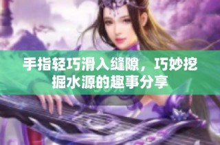 手指轻巧滑入缝隙，巧妙挖掘水源的趣事分享