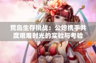 荒岛生存挑战：公媳携手共度艰难时光的实验与考验