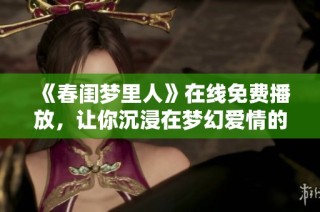 《春闺梦里人》在线免费播放，让你沉浸在梦幻爱情的世界中