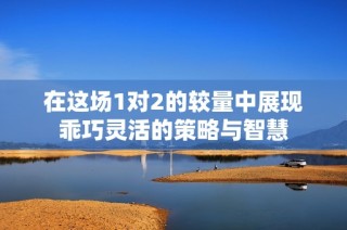 在这场1对2的较量中展现乖巧灵活的策略与智慧