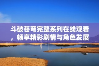斗破苍穹完整系列在线观看，畅享精彩剧情与角色发展
