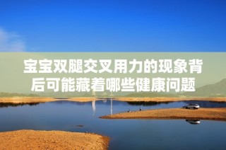 宝宝双腿交叉用力的现象背后可能藏着哪些健康问题