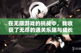 在无限游戏的挑战中，我收获了无尽的通关乐趣与成长