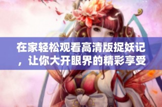 在家轻松观看高清版捉妖记，让你大开眼界的精彩享受