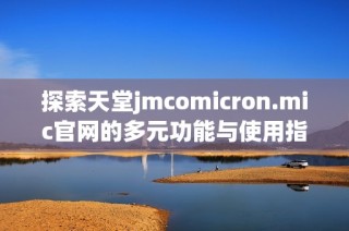 探索天堂jmcomicron.mic官网的多元功能与使用指南，助你畅享在线体验