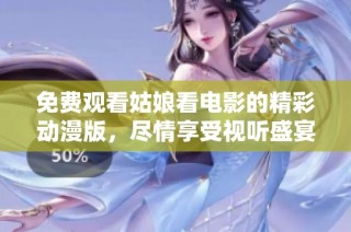 免费观看姑娘看电影的精彩动漫版，尽情享受视听盛宴