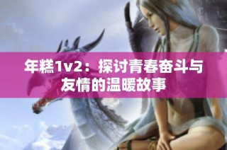 年糕1v2：探讨青春奋斗与友情的温暖故事