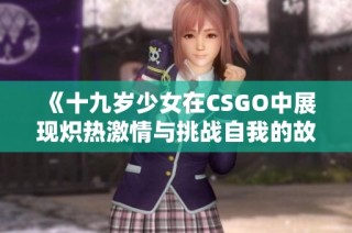 《十九岁少女在CSGO中展现炽热激情与挑战自我的故事》
