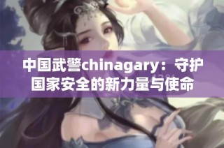 中国武警chinagary：守护国家安全的新力量与使命