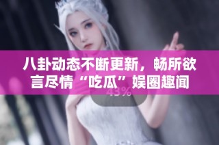 八卦动态不断更新，畅所欲言尽情“吃瓜”娱圈趣闻