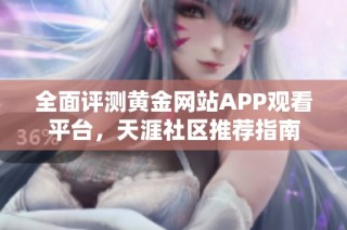 全面评测黄金网站APP观看平台，天涯社区推荐指南