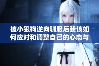 被小狼狗逆向驯服后我该如何应对和调整自己的心态与行动呢
