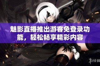 魅影直播推出游客免登录功能，轻松畅享精彩内容