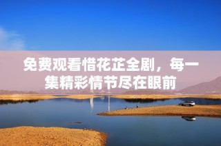 免费观看惜花芷全剧，每一集精彩情节尽在眼前