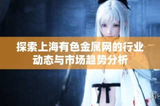 探索上海有色金属网的行业动态与市场趋势分析